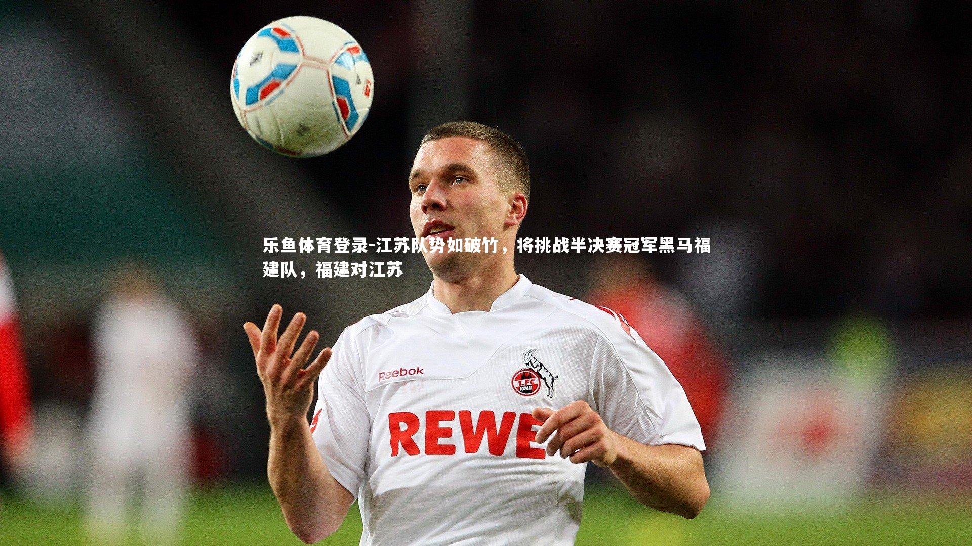 乐鱼体育登录-江苏队势如破竹，将挑战半决赛冠军黑马福建队，福建对江苏