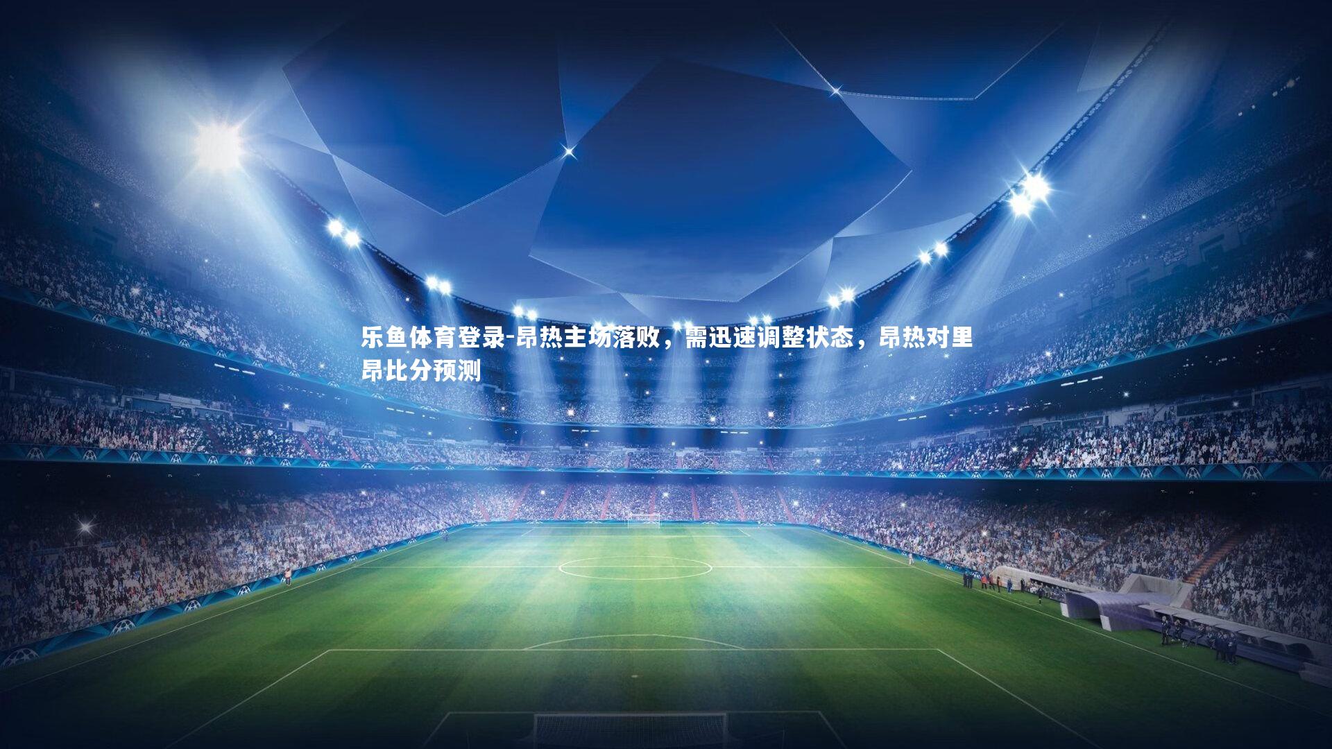 乐鱼体育登录-昂热主场落败，需迅速调整状态，昂热对里昂比分预测