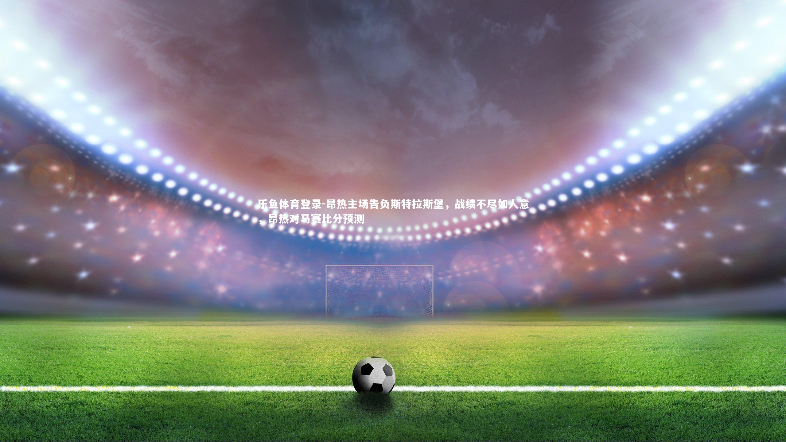 昂热主场告负斯特拉斯堡，战绩不尽如人意，昂热对马赛比分预测