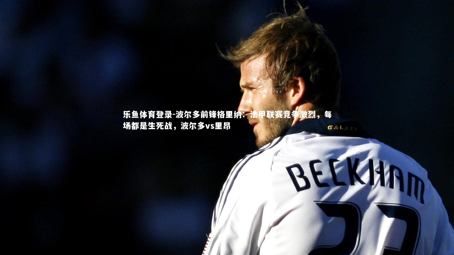 波尔多前锋格里纳：法甲联赛竞争激烈，每场都是生死战，波尔多vs里昂