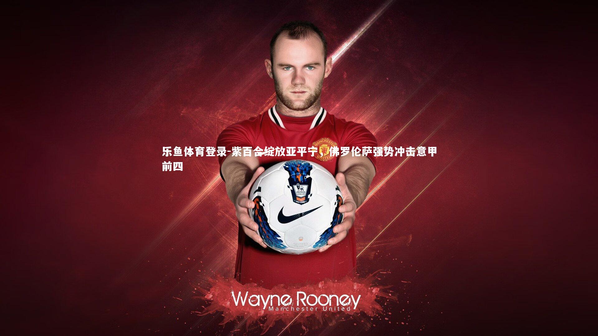 乐鱼体育登录-紫百合绽放亚平宁，佛罗伦萨强势冲击意甲前四