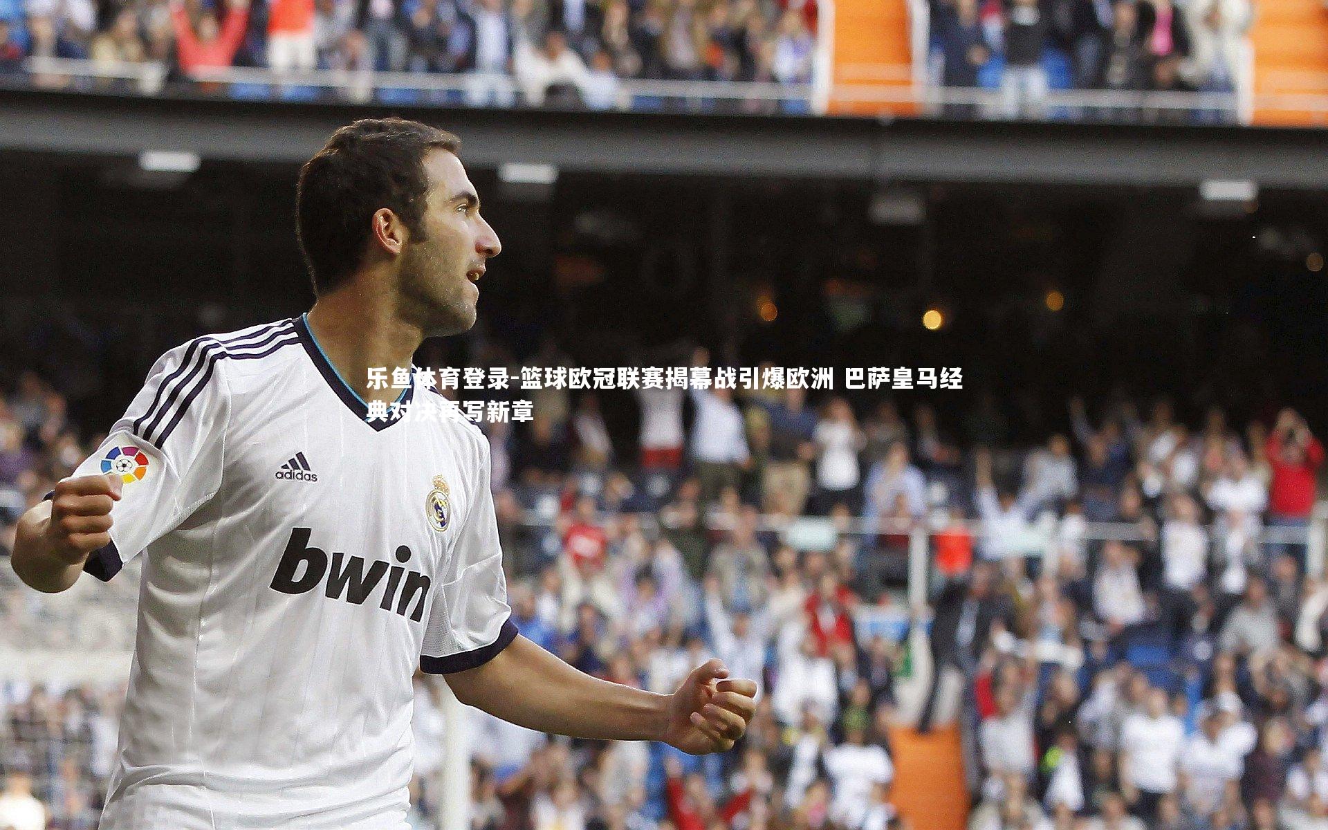 乐鱼体育登录-篮球欧冠联赛揭幕战引爆欧洲 巴萨皇马经典对决再写新章