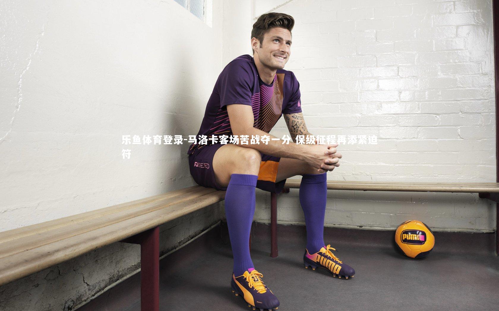 乐鱼体育登录-马洛卡客场苦战夺一分 保级征程再添紧迫符