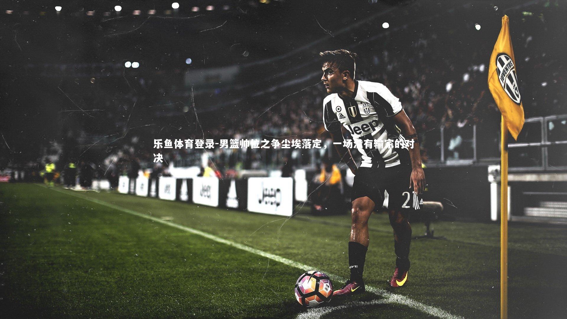 乐鱼体育登录-男篮帅位之争尘埃落定，一场没有输家的对决