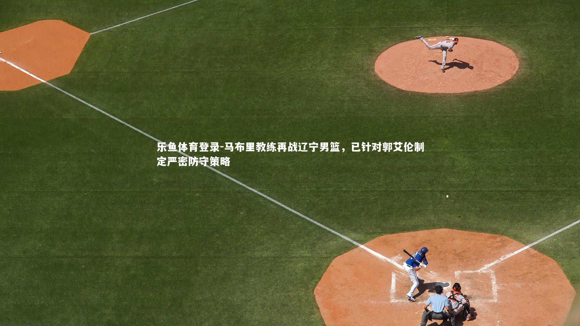 乐鱼体育登录-马布里教练再战辽宁男篮，已针对郭艾伦制定严密防守策略