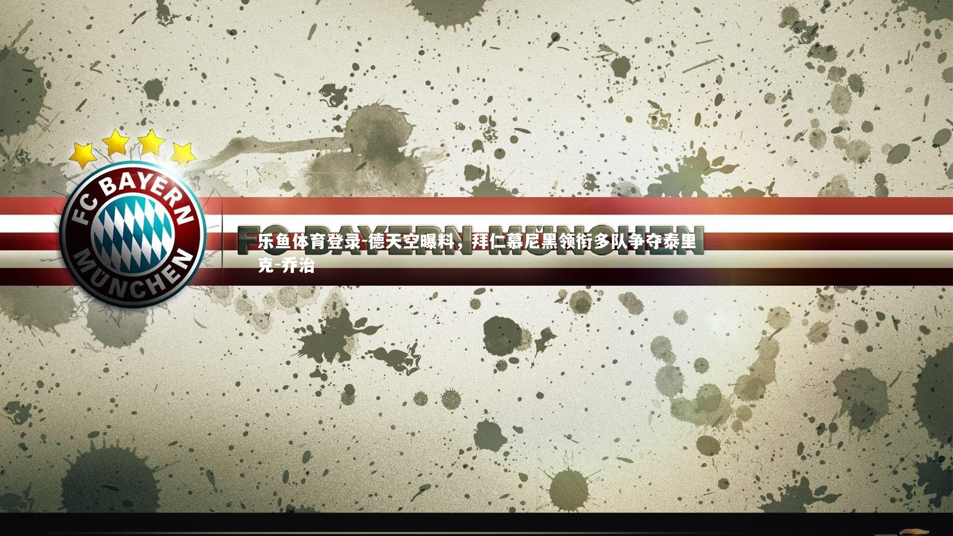 德天空曝料，拜仁慕尼黑领衔多队争夺泰里克-乔治